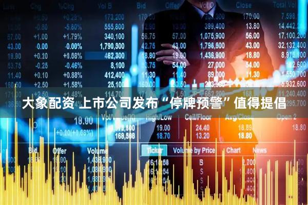 大象配资 上市公司发布“停牌预警”值得提倡