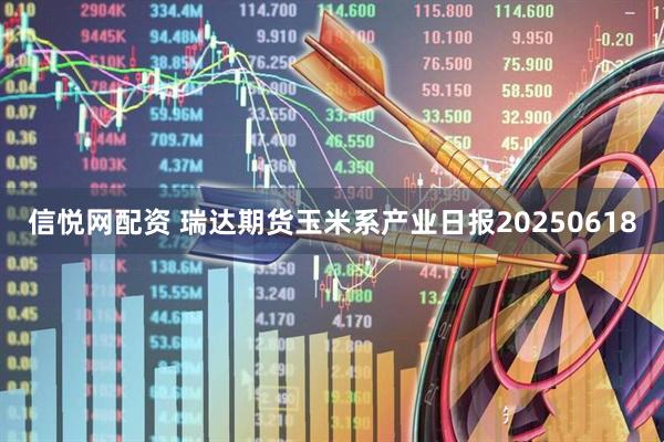 信悦网配资 瑞达期货玉米系产业日报20250618