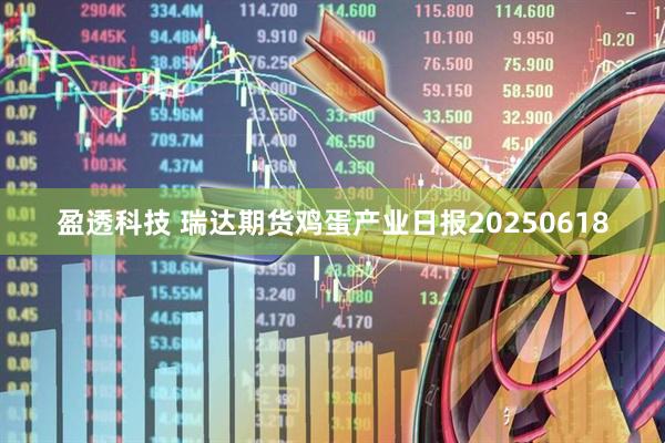盈透科技 瑞达期货鸡蛋产业日报20250618