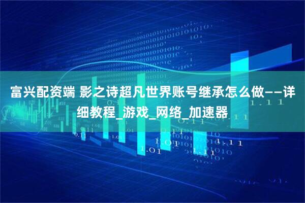 富兴配资端 影之诗超凡世界账号继承怎么做——详细教程_游戏_网络_加速器