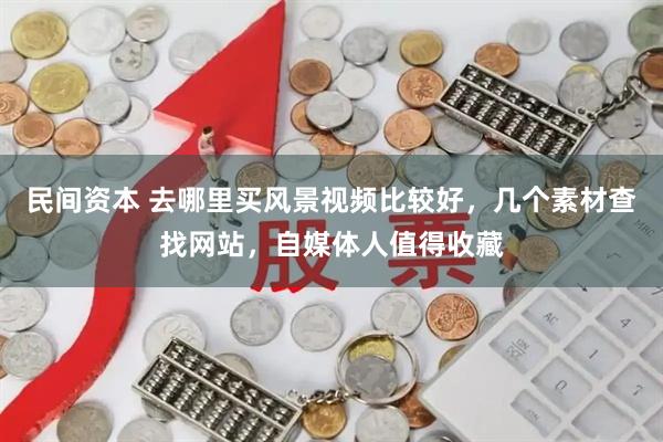 民间资本 去哪里买风景视频比较好，几个素材查找网站，自媒体人值得收藏