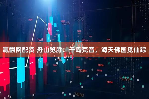 赢翻网配资 舟山览胜：千岛梵音，海天佛国觅仙踪