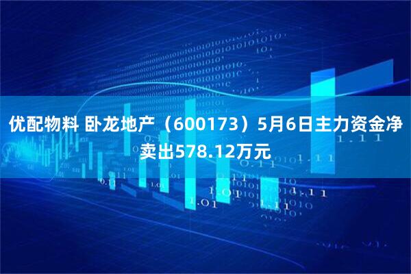 优配物料 卧龙地产（600173）5月6日主力资金净卖出578.12万元