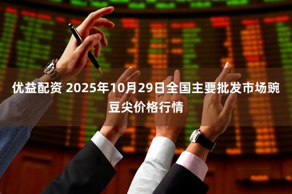 优益配资 2025年10月29日全国主要批发市场豌豆尖价格行情