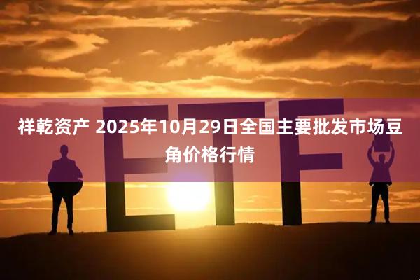 祥乾资产 2025年10月29日全国主要批发市场豆角价格行情