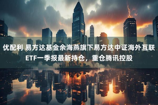 优配利 易方达基金余海燕旗下易方达中证海外互联ETF一季报最新持仓，重仓腾讯控股