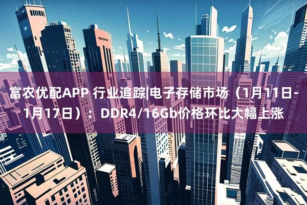 富农优配APP 行业追踪|电子存储市场（1月11日-1月17日）：DDR4/16Gb价格环比大幅上涨