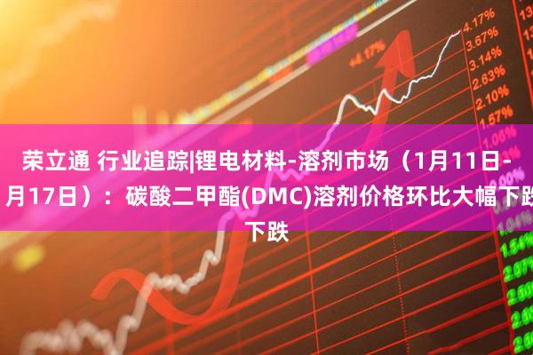 荣立通 行业追踪|锂电材料-溶剂市场（1月11日-1月17日）：碳酸二甲酯(DMC)溶剂价格环比大幅下跌