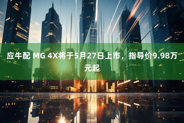 应牛配 MG 4X将于5月27日上市，指导价9.98万元起