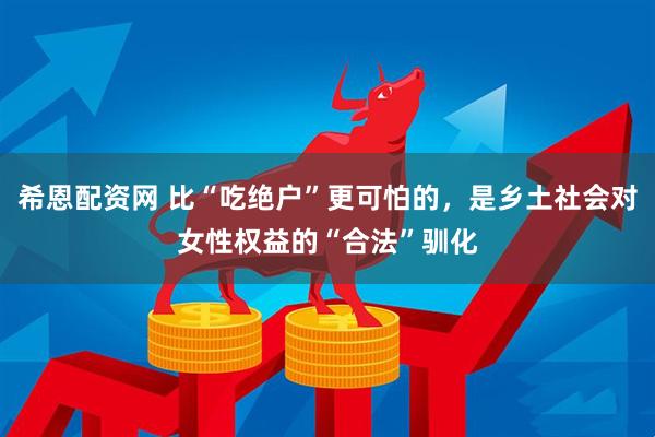 希恩配资网 比“吃绝户”更可怕的，是乡土社会对女性权益的“合法”驯化