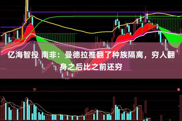 亿海智投 南非：曼德拉推翻了种族隔离，穷人翻身之后比之前还穷